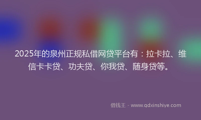 2025年的泉州正规私借网贷平台有：拉卡拉、维信卡卡贷、功夫贷、你我贷、随身贷等。
