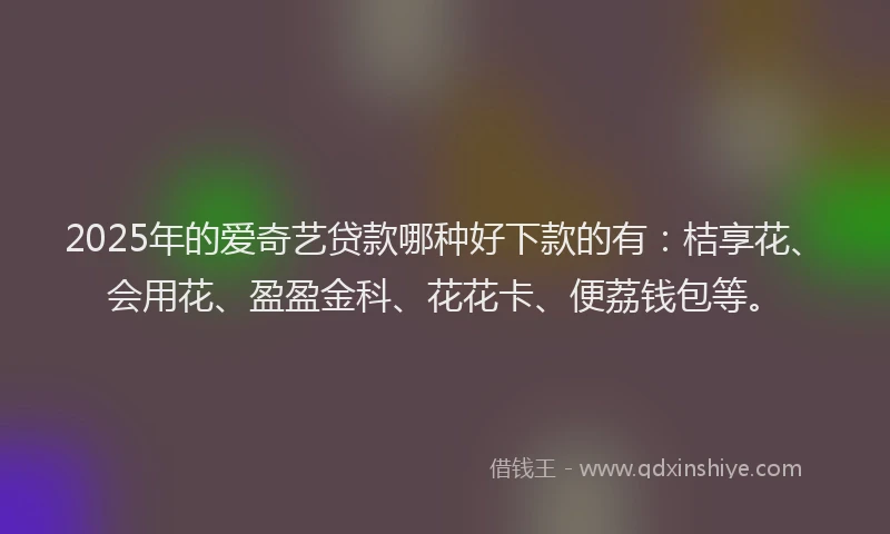 2025年的爱奇艺贷款哪种好下款的有：桔享花、会用花、盈盈金科、花花卡、便荔钱包等。