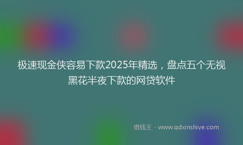 极速现金侠容易下款2025年精选，盘点五个无视黑花半夜下款的网贷软件