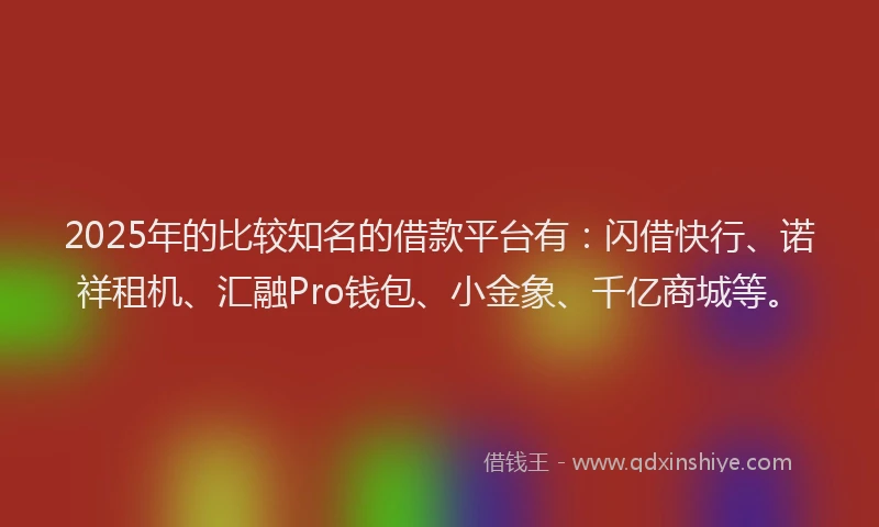 2025年的比较知名的借款平台有：闪借快行、诺祥租机、汇融Pro钱包、小金象、千亿商城等。