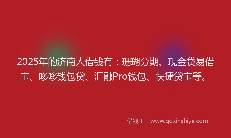 2025年的济南人借钱有：珊瑚分期、现金贷易借宝、哆哆钱包贷、汇融Pro钱包、快捷贷宝等。