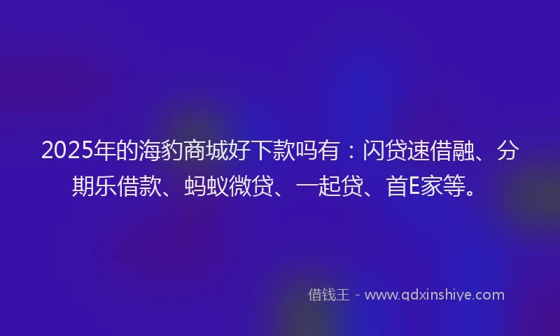 2025年的海豹商城好下款吗有：闪贷速借融、分期乐借款、蚂蚁微贷、一起贷、首E家等。