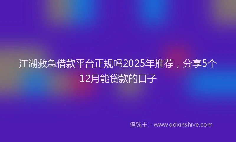 江湖救急借款平台正规吗2025年推荐，分享5个12月能贷款的口子