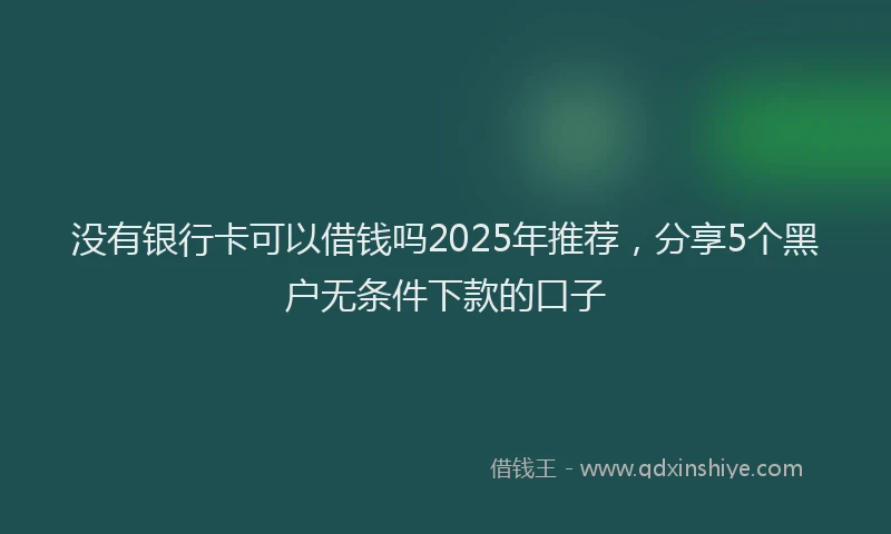 没有银行卡可以借钱吗2025年推荐，分享5个黑户无条件下款的口子