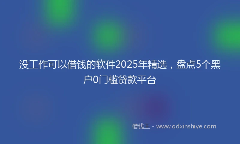 没工作可以借钱的软件2025年精选，盘点5个黑户0门槛贷款平台