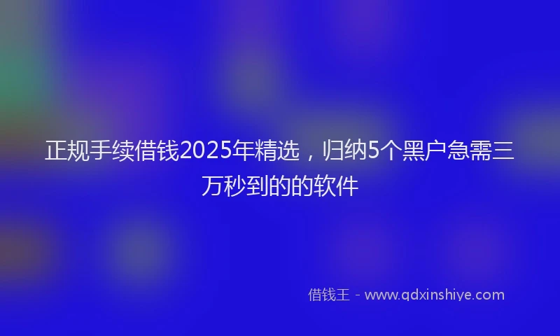 正规手续借钱2025年精选，归纳5个黑户急需三万秒到的的软件