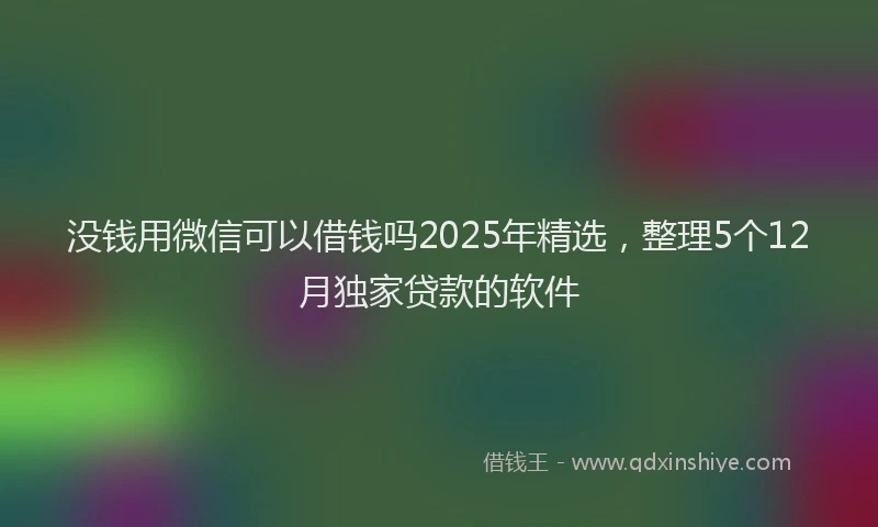 没钱用微信可以借钱吗2025年精选，整理5个12月独家贷款的软件