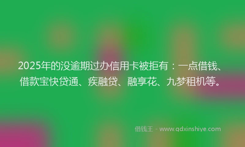 2025年的没逾期过办信用卡被拒有：一点借钱、借款宝快贷通、疾融贷、融享花、九梦租机等。