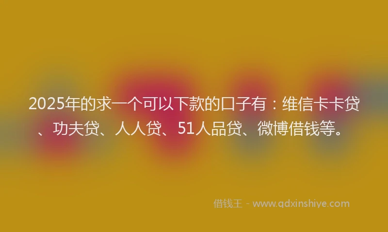 2025年的求一个可以下款的口子有：维信卡卡贷、功夫贷、人人贷、51人品贷、微博借钱等。