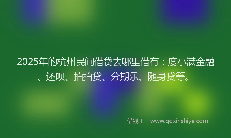 2025年的杭州民间借贷去哪里借有:度小满金融、还呗、拍拍贷、分期乐、随身贷等。