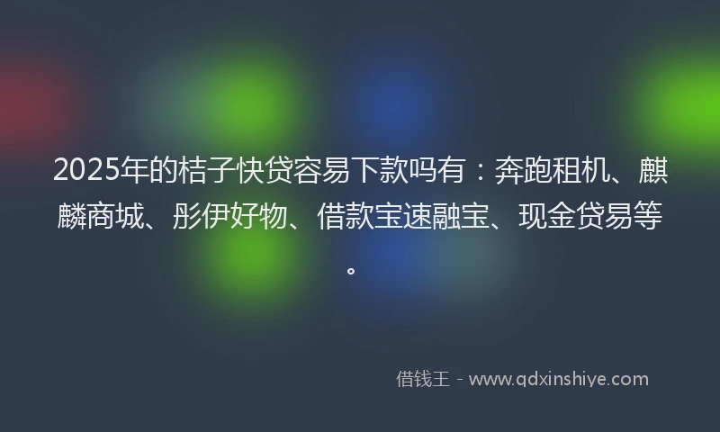 2025年的桔子快贷容易下款吗有：奔跑租机、麒麟商城、彤伊好物、借款宝速融宝、现金贷易等。