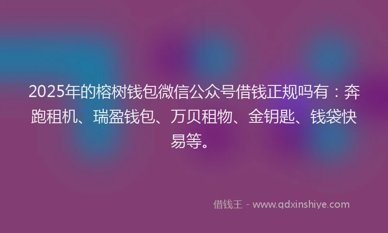 2025年的榕树钱包微信公众号借钱正规吗有：奔跑租机、瑞盈钱包、万贝租物、金钥匙、钱袋快易等。