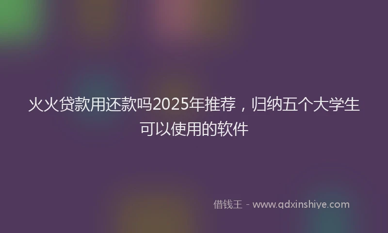 火火贷款用还款吗2025年推荐，归纳五个大学生可以使用的软件
