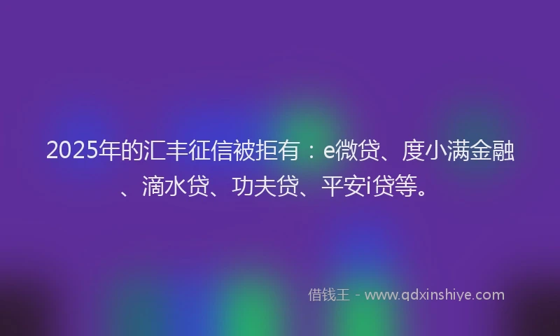 2025年的汇丰征信被拒有：e微贷、度小满金融、滴水贷、功夫贷、平安i贷等。