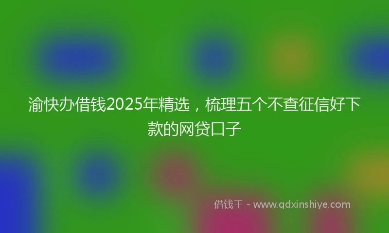 渝快办借钱2025年精选，梳理五个不查征信好下款的网贷口子