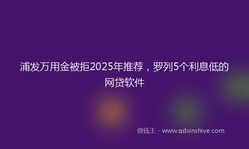 浦发万用金被拒2025年推荐，罗列5个利息低的网贷软件