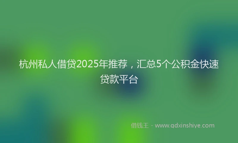 杭州私人借贷2025年推荐，汇总5个公积金快速贷款平台