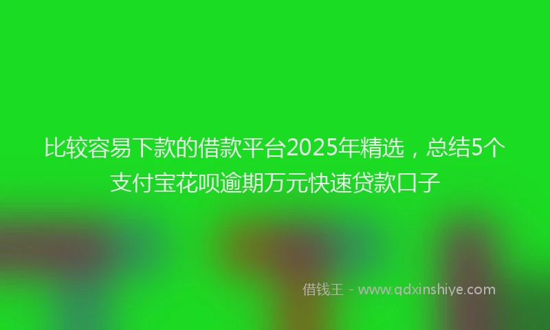 比较容易下款的借款平台2025年精选，总结5个支付宝花呗逾期万元快速贷款口子