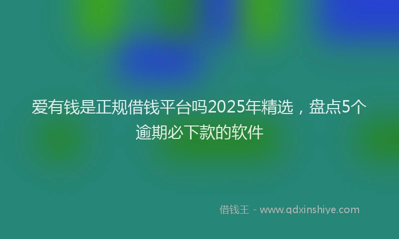爱有钱是正规借钱平台吗2025年精选，盘点5个逾期必下款的软件