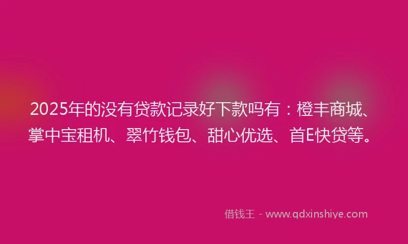 2025年的没有贷款记录好下款吗有：橙丰商城、掌中宝租机、翠竹钱包、甜心优选、首E快贷等。