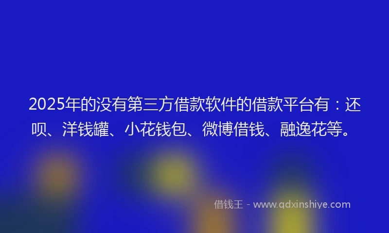 2025年的没有第三方借款软件的借款平台有：还呗、洋钱罐、小花钱包、微博借钱、融逸花等。
