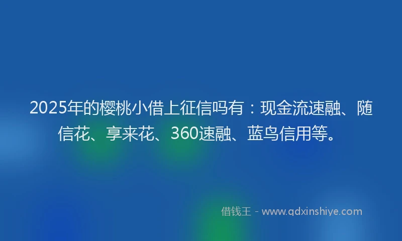 2025年的樱桃小借上征信吗有：现金流速融、随信花、享来花、360速融、蓝鸟信用等。
