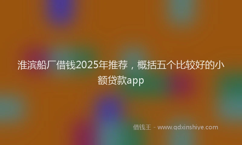 淮滨船厂借钱2025年推荐，概括五个比较好的小额贷款app
