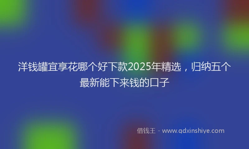 洋钱罐宜享花哪个好下款2025年精选，归纳五个最新能下来钱的口子