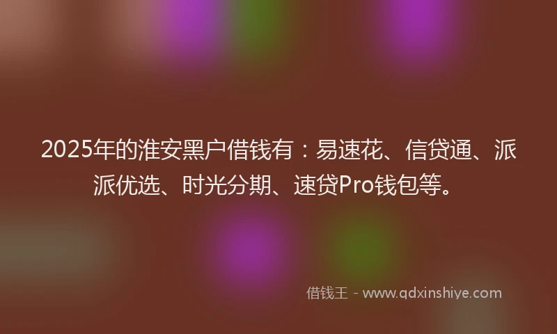 2025年的淮安黑户借钱有：易速花、信贷通、派派优选、时光分期、速贷Pro钱包等。