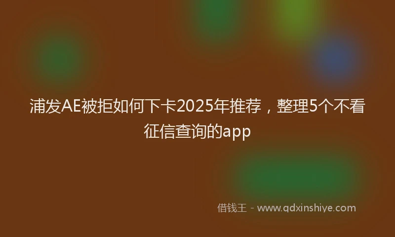 浦发AE被拒如何下卡2025年推荐，整理5个不看征信查询的app