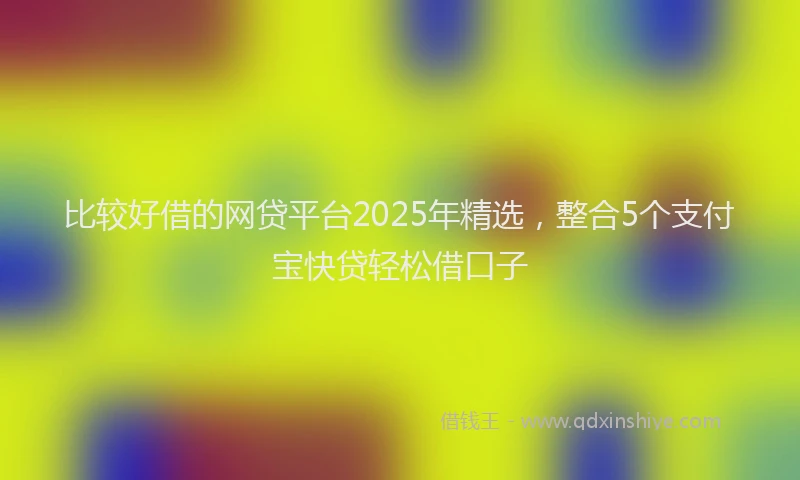 比较好借的网贷平台2025年精选，整合5个支付宝快贷轻松借口子