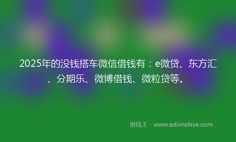 2025年的没钱搭车微信借钱有：e微贷、东方汇、分期乐、微博借钱、微粒贷等。