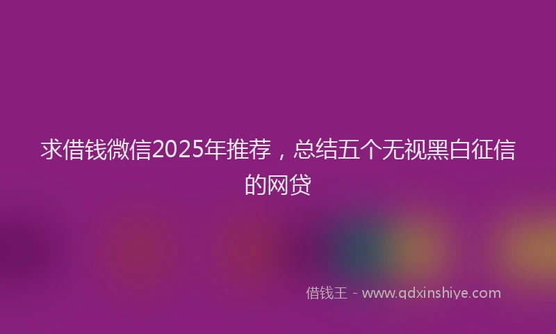 求借钱微信2025年推荐，总结五个无视黑白征信的网贷