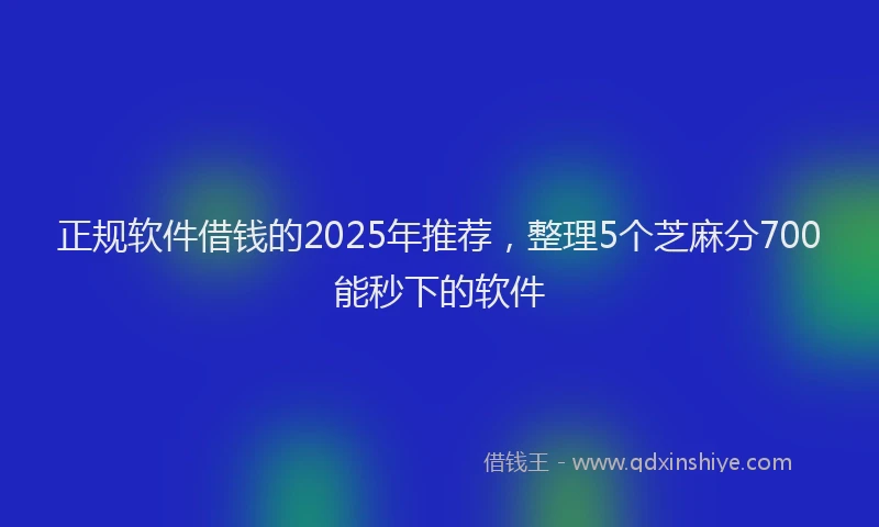 正规软件借钱的2025年推荐，整理5个芝麻分700能秒下的软件