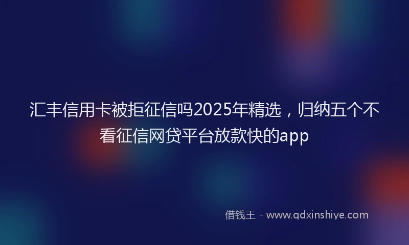 汇丰信用卡被拒征信吗2025年精选，归纳五个不看征信网贷平台放款快的app