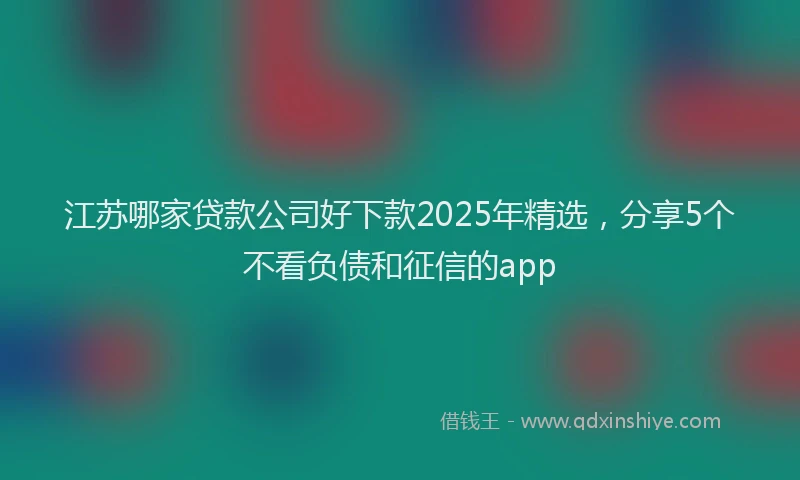 江苏哪家贷款公司好下款2025年精选，分享5个不看负债和征信的app