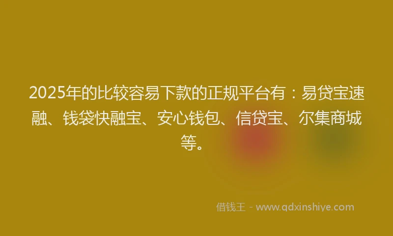 2025年的比较容易下款的正规平台有：易贷宝速融、钱袋快融宝、安心钱包、信贷宝、尔集商城等。