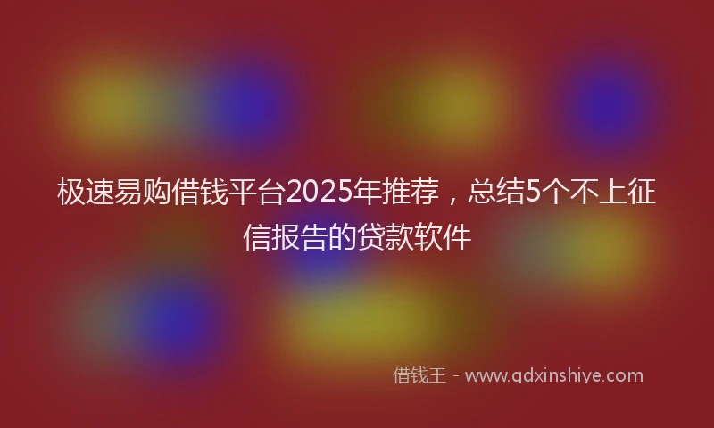 极速易购借钱平台2025年推荐，总结5个不上征信报告的贷款软件