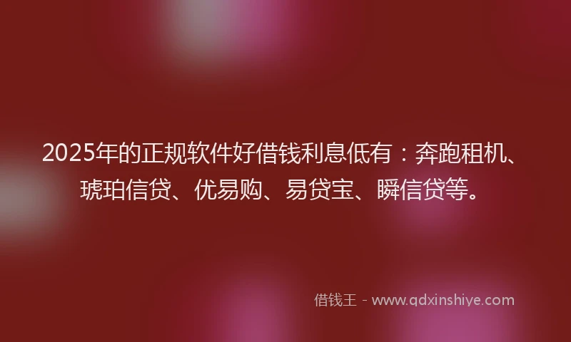 2025年的正规软件好借钱利息低有：奔跑租机、琥珀信贷、优易购、易贷宝、瞬信贷等。