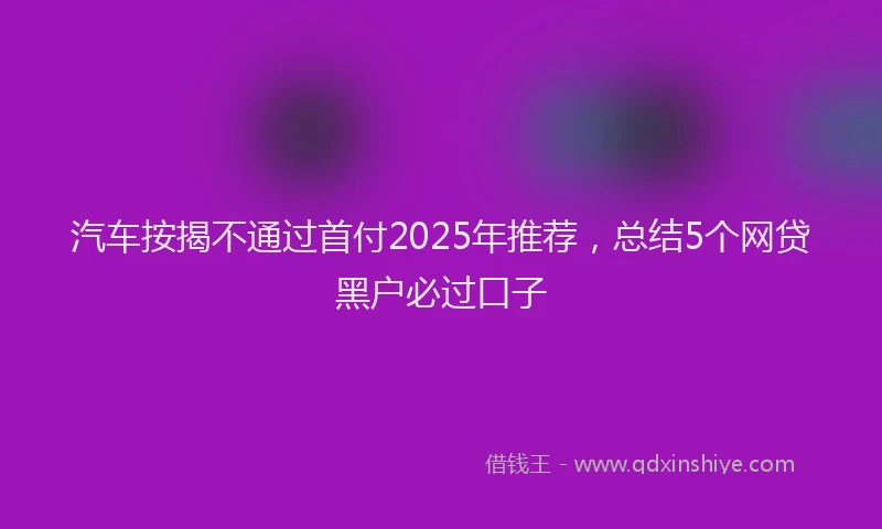 汽车按揭不通过首付2025年推荐，总结5个网贷黑户必过口子