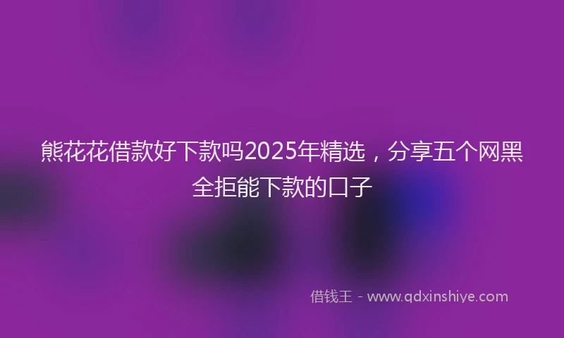 熊花花借款好下款吗2025年精选，分享五个网黑全拒能下款的口子