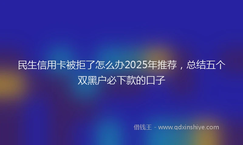 民生信用卡被拒了怎么办2025年推荐，总结五个双黑户必下款的口子