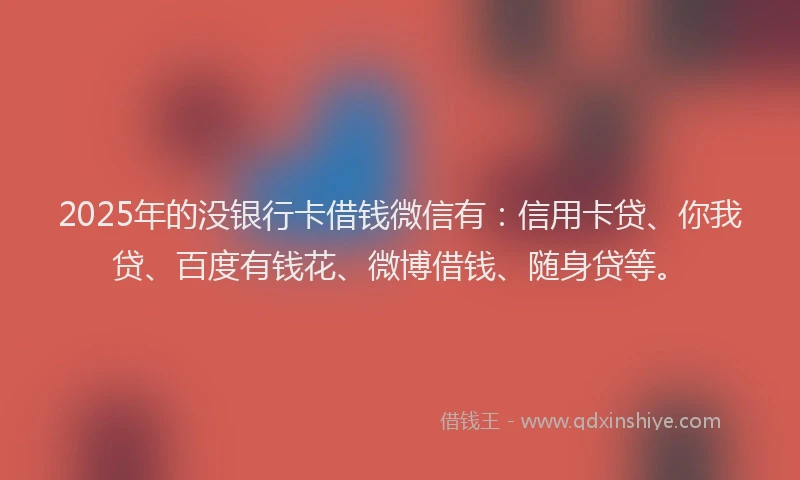 2025年的没银行卡借钱微信有：信用卡贷、你我贷、百度有钱花、微博借钱、随身贷等。