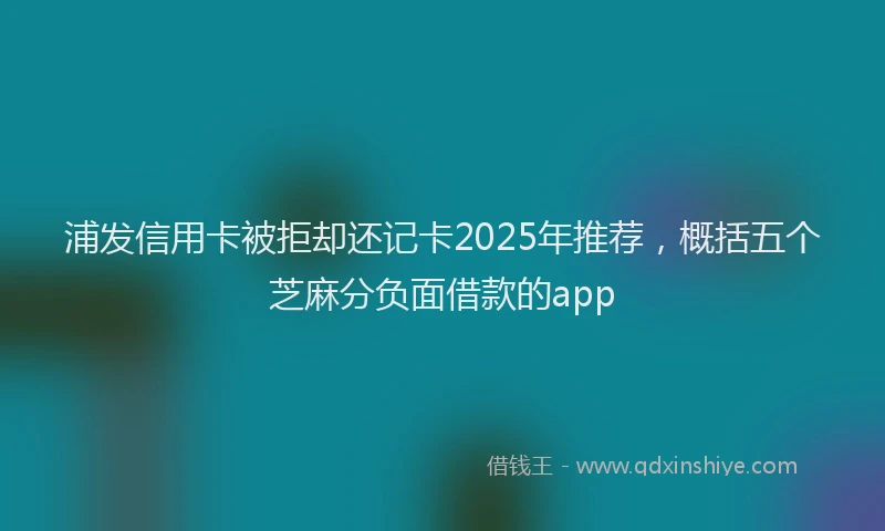 浦发信用卡被拒却还记卡2025年推荐，概括五个芝麻分负面借款的app