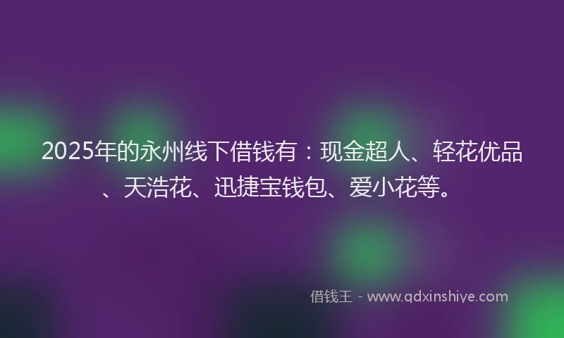 2025年的永州线下借钱有：现金超人、轻花优品、天浩花、迅捷宝钱包、爱小花等。