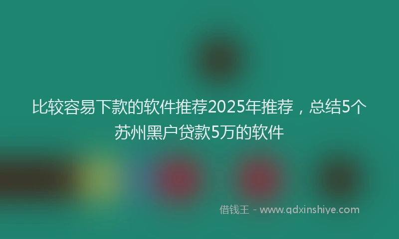 比较容易下款的软件推荐2025年推荐，总结5个苏州黑户贷款5万的软件