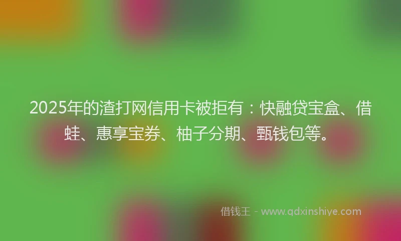 2025年的渣打网信用卡被拒有：快融贷宝盒、借蛙、惠享宝券、柚子分期、甄钱包等。