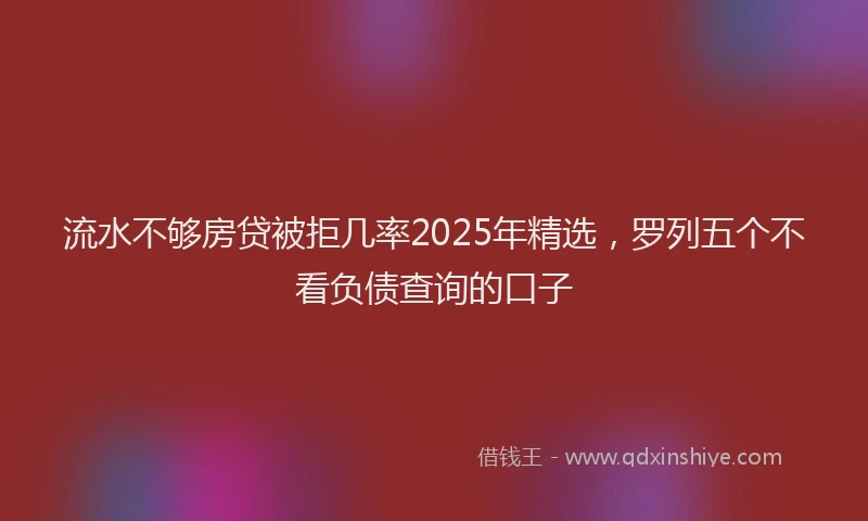 流水不够房贷被拒几率2025年精选，罗列五个不看负债查询的口子