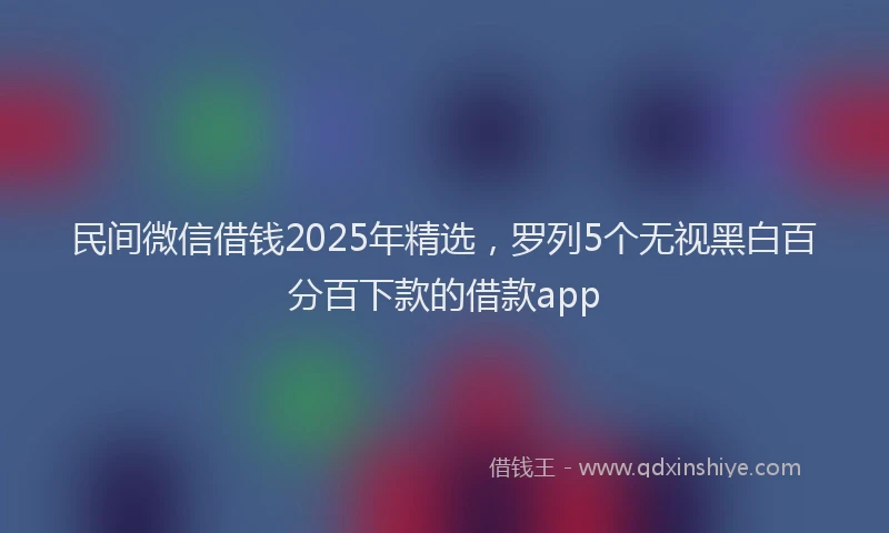 民间微信借钱2025年精选，罗列5个无视黑白百分百下款的借款app