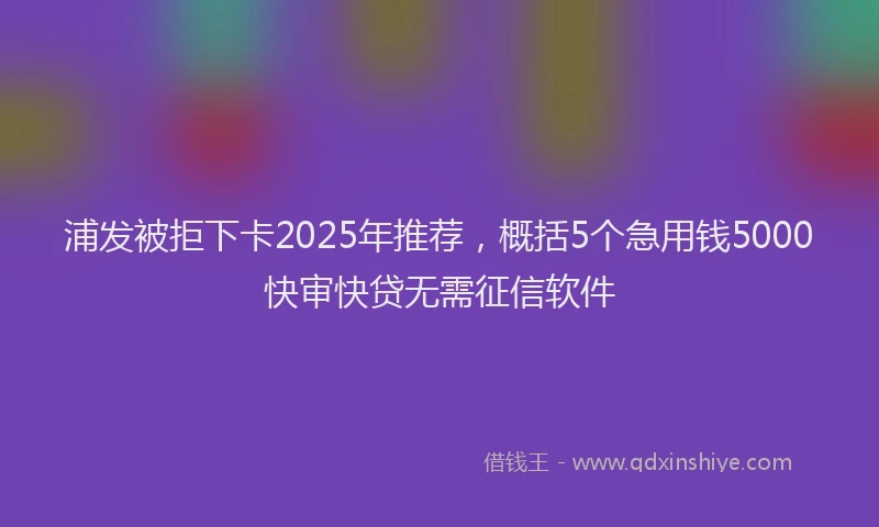 浦发被拒下卡2025年推荐，概括5个急用钱5000快审快贷无需征信软件